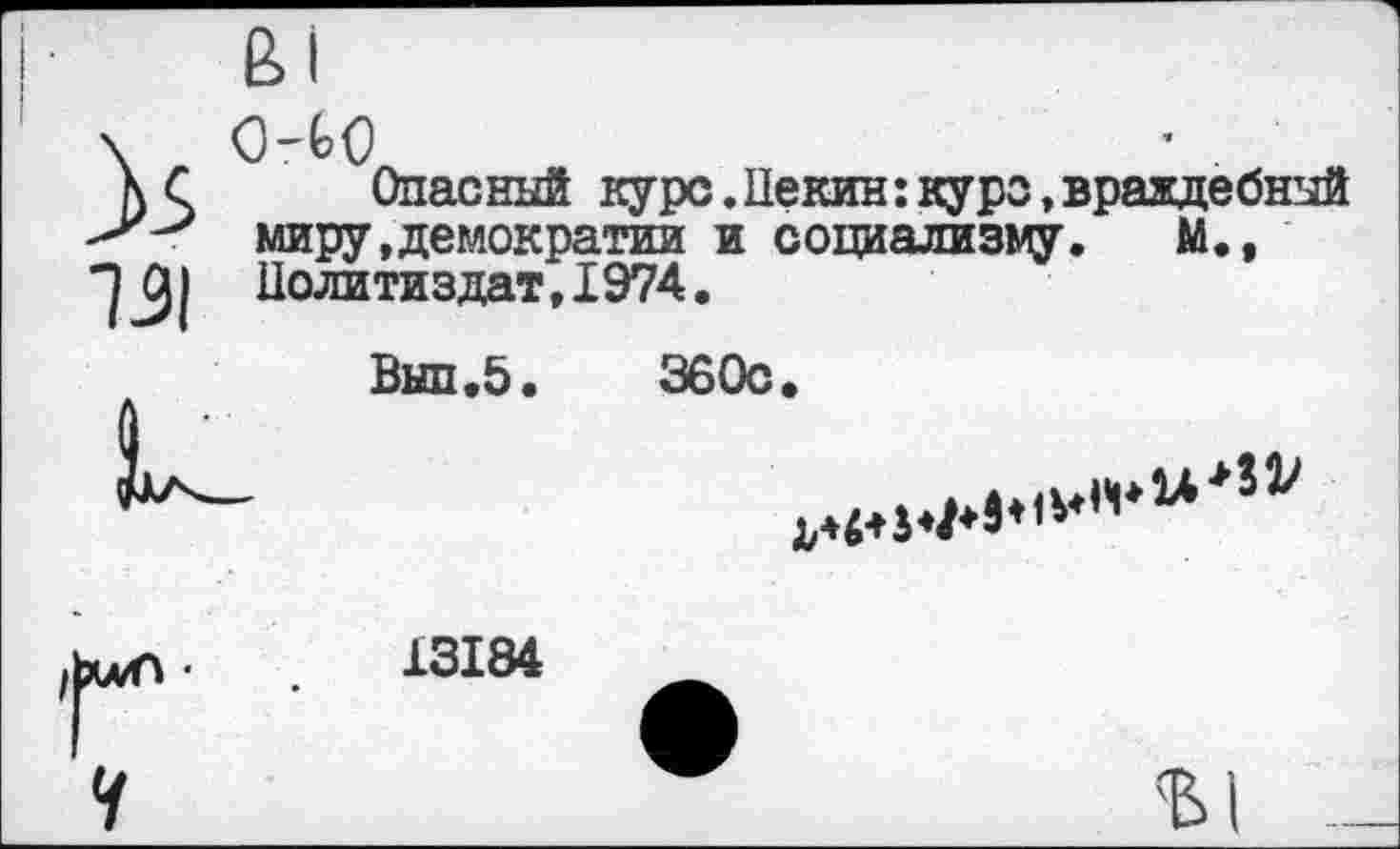 ﻿)Ч0
Опасный курс.Пекин:курс,враждебный миру .демократии и социализму. М., Политиздат,1974.
Выл.5.	360с.
13184